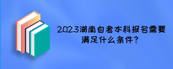 2023年湖南自考本科报名需要满足什么条件?