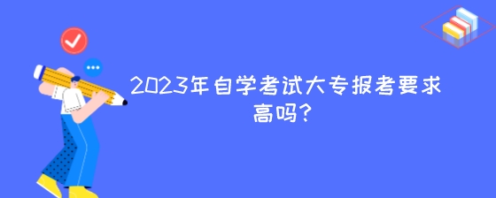 2023年湖南自学考试大专报考要求高吗?