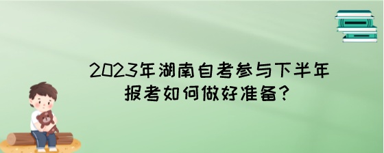 2023年湖南自考参与下半年报考如何做好准备？.jpeg
