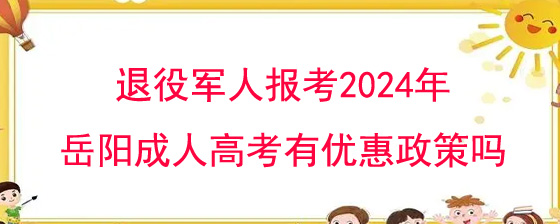 退役军人报考2024年岳阳成人高考有优惠政策吗.jpg