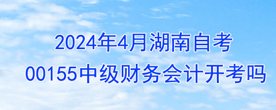 2024年4月湖南自考00155中级财务会计开考吗.jpg