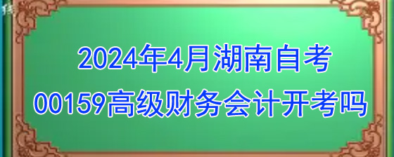 2024年4月湖南自考00159高级财务会计开考吗.jpg