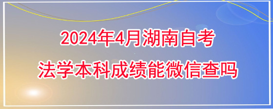 2024年4月湖南自考法学本科成绩能微信查吗.jpg