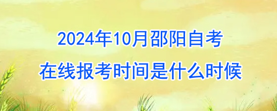 2024年10月邵阳自考在线报考时间是什么时候?
