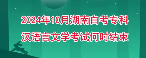 2024年10月湖南自考专科汉语言文学考试何时结束.jpg