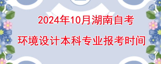 2024年10月湖南自考环境设计本科报考时间.jpg