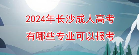 2024年长沙成人高考有哪些专业可以报考.jpg