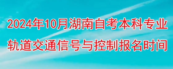 2024年10月湖南自考轨道交通信号与控制本科几时报考.jpg