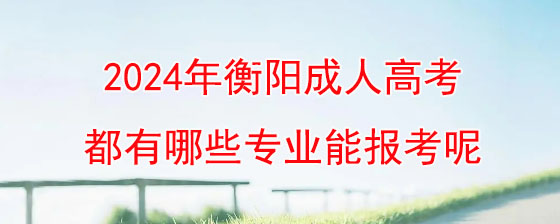 2024年衡阳成人高考都有哪些专业能报考呢.jpg