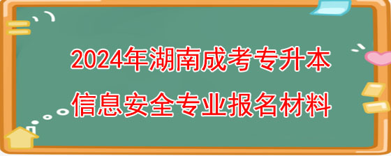 2024年湖南成考专升本信息安全专业报名需要什么材料.jpg