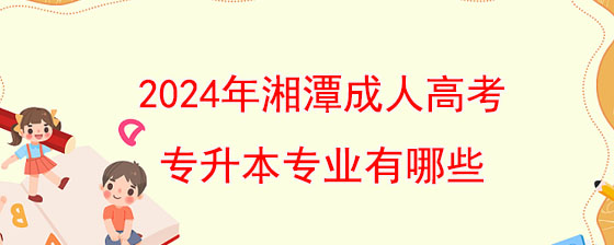 2024年湘潭成人高考专升本专业有哪些.jpg