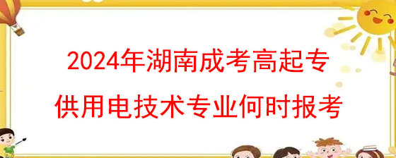 2024年湖南成考高起专供用电技术专业何时报考.jpg