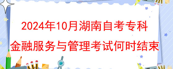 2024年10月湖南自考专科金融服务与管理考试何时结束.jpg