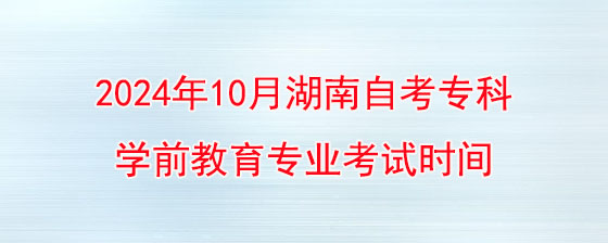 2024年10月湖南自考专科学前教育专业考试时间.jpg