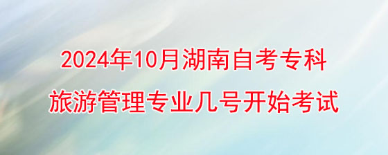 2024年10月湖南自考专科旅游管理专业几号开始考试.jpg